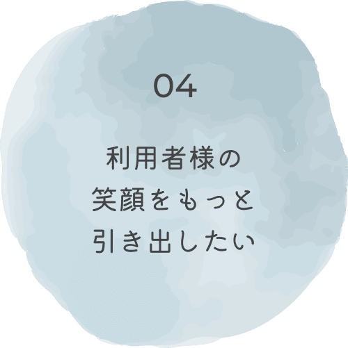 利用者様の笑顔をもっと引き出したい